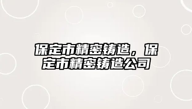 保定市精密鑄造，保定市精密鑄造公司