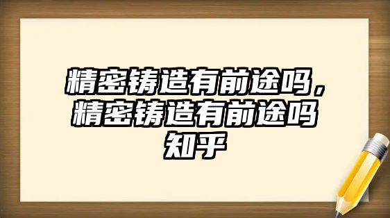 精密鑄造有前途嗎，精密鑄造有前途嗎知乎