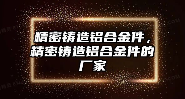 精密鑄造鋁合金件，精密鑄造鋁合金件的廠家