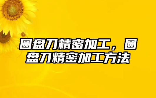 圓盤刀精密加工，圓盤刀精密加工方法