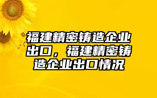 福建精密鑄造企業(yè)出口，福建精密鑄造企業(yè)出口情況