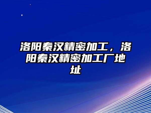 洛陽秦漢精密加工，洛陽秦漢精密加工廠地址