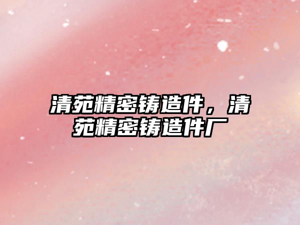 清苑精密鑄造件，清苑精密鑄造件廠