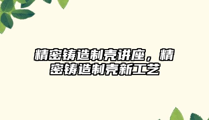 精密鑄造制殼講座，精密鑄造制殼新工藝