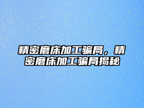 精密磨床加工騙局，精密磨床加工騙局揭秘