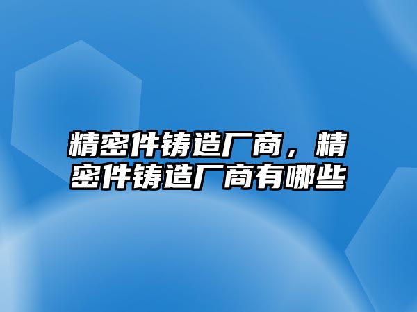 精密件鑄造廠商，精密件鑄造廠商有哪些