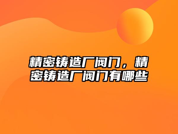 精密鑄造廠閥門，精密鑄造廠閥門有哪些