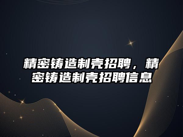 精密鑄造制殼招聘，精密鑄造制殼招聘信息