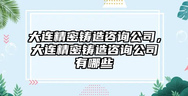 大連精密鑄造咨詢公司，大連精密鑄造咨詢公司有哪些