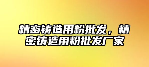 精密鑄造用粉批發(fā)，精密鑄造用粉批發(fā)廠家