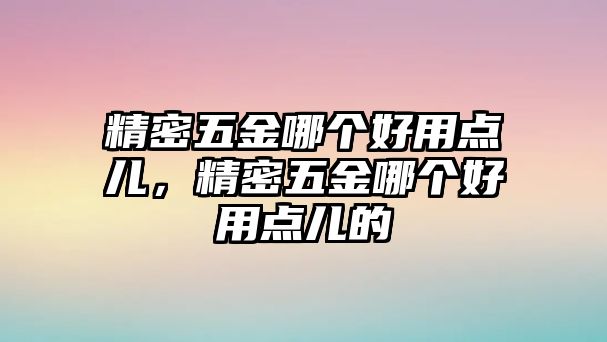 精密五金哪個好用點兒，精密五金哪個好用點兒的