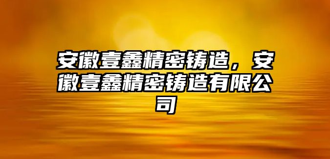 安徽壹鑫精密鑄造，安徽壹鑫精密鑄造有限公司