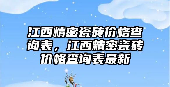 江西精密瓷磚價格查詢表，江西精密瓷磚價格查詢表最新