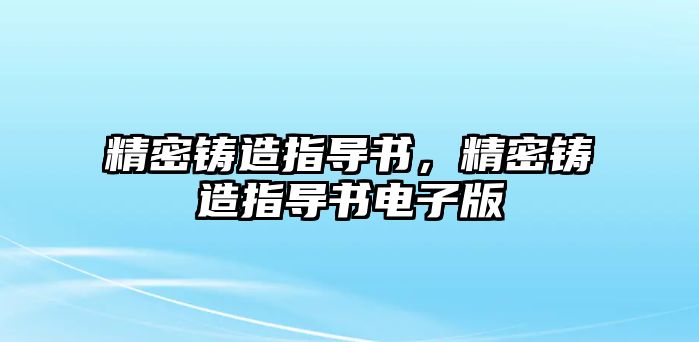 精密鑄造指導(dǎo)書(shū)，精密鑄造指導(dǎo)書(shū)電子版