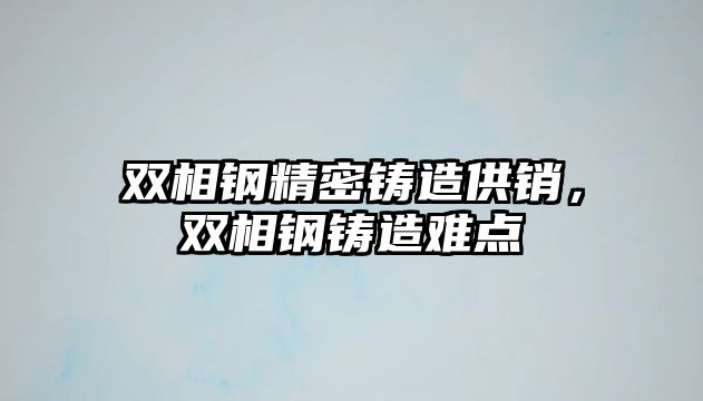 雙相鋼精密鑄造供銷，雙相鋼鑄造難點(diǎn)