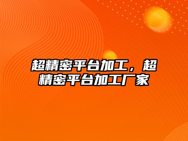 超精密平臺(tái)加工，超精密平臺(tái)加工廠家