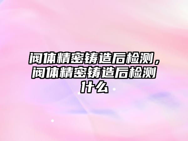 閥體精密鑄造后檢測，閥體精密鑄造后檢測什么