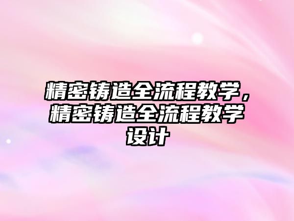 精密鑄造全流程教學(xué)，精密鑄造全流程教學(xué)設(shè)計