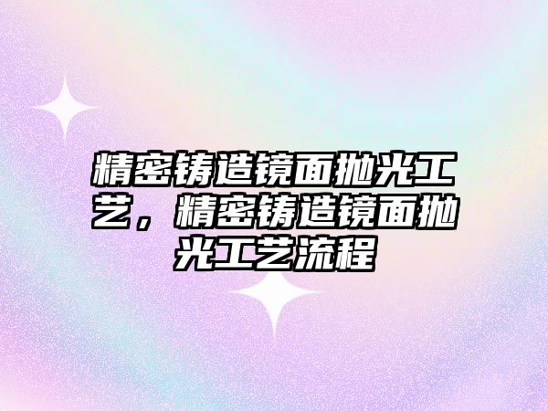 精密鑄造鏡面拋光工藝，精密鑄造鏡面拋光工藝流程