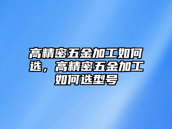 高精密五金加工如何選，高精密五金加工如何選型號