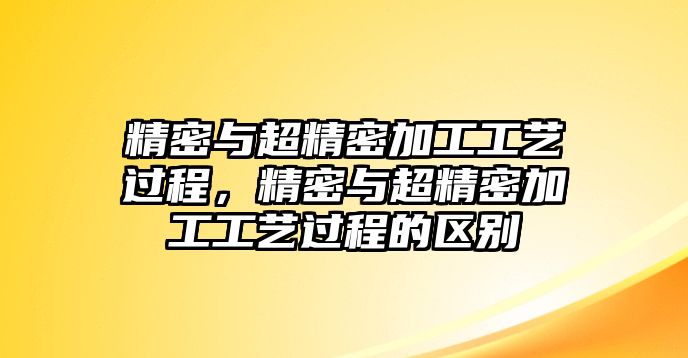 精密與超精密加工工藝過(guò)程，精密與超精密加工工藝過(guò)程的區(qū)別