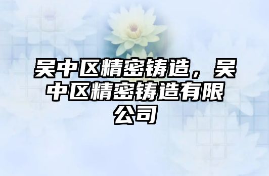 吳中區(qū)精密鑄造，吳中區(qū)精密鑄造有限公司