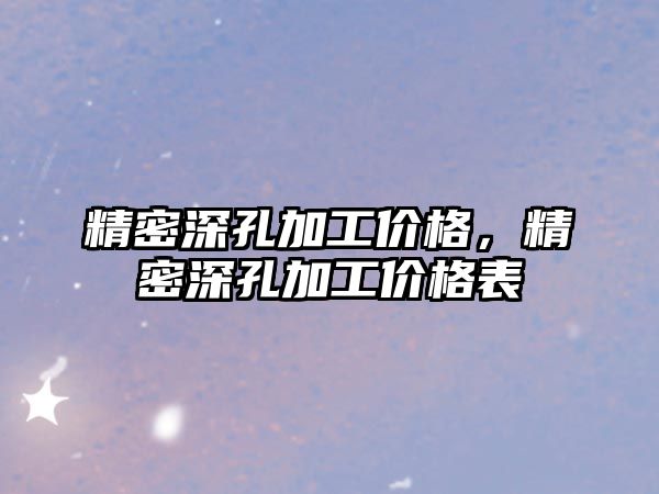 精密深孔加工價格，精密深孔加工價格表