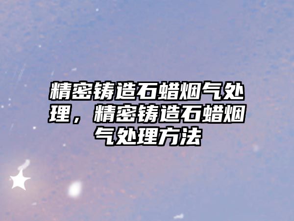 精密鑄造石蠟煙氣處理，精密鑄造石蠟煙氣處理方法