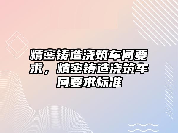 精密鑄造澆筑車間要求，精密鑄造澆筑車間要求標(biāo)準(zhǔn)