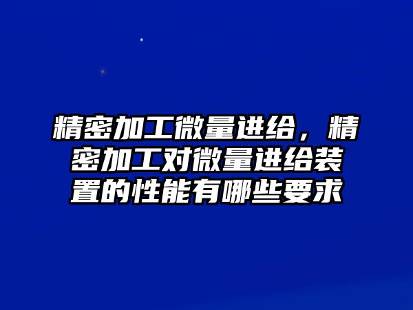 精密加工微量進(jìn)給，精密加工對微量進(jìn)給裝置的性能有哪些要求