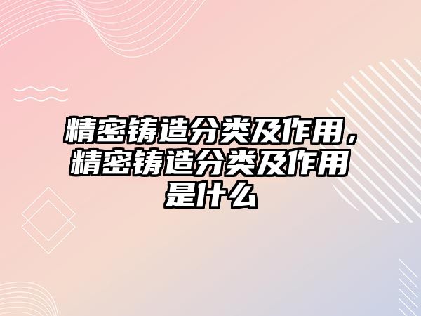 精密鑄造分類及作用，精密鑄造分類及作用是什么