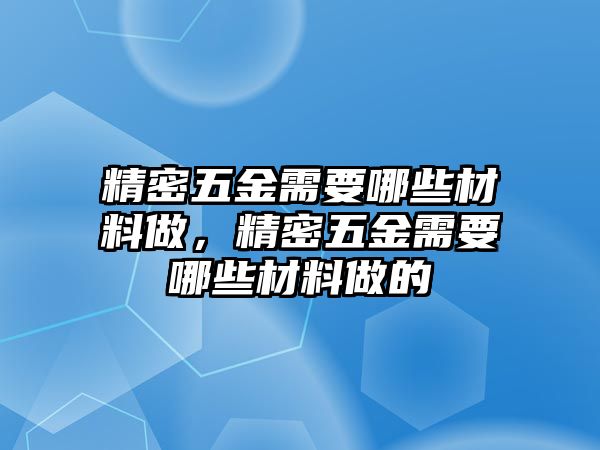 精密五金需要哪些材料做，精密五金需要哪些材料做的