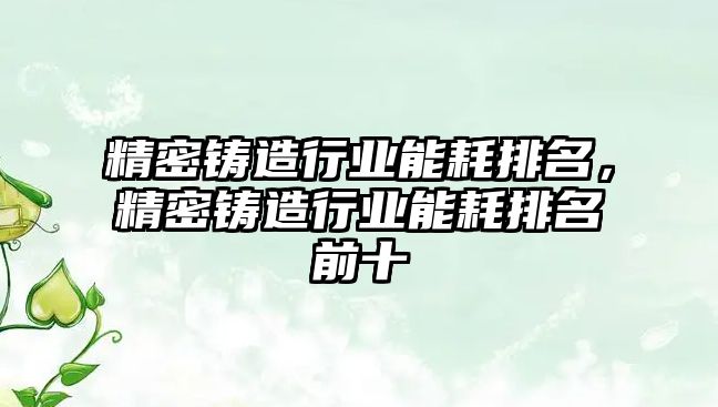 精密鑄造行業(yè)能耗排名，精密鑄造行業(yè)能耗排名前十