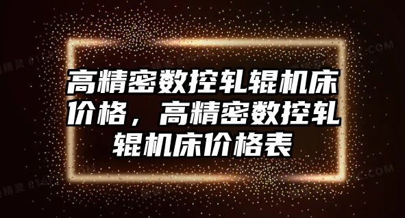 高精密數(shù)控軋輥機床價格，高精密數(shù)控軋輥機床價格表