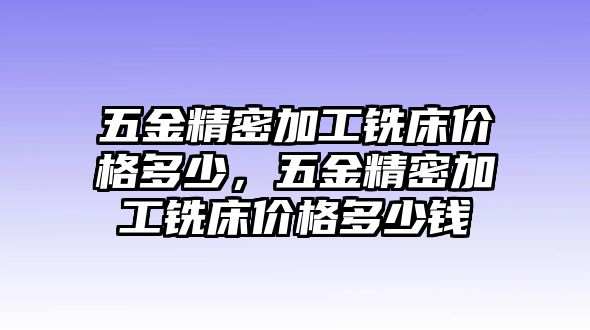 五金精密加工銑床價格多少，五金精密加工銑床價格多少錢