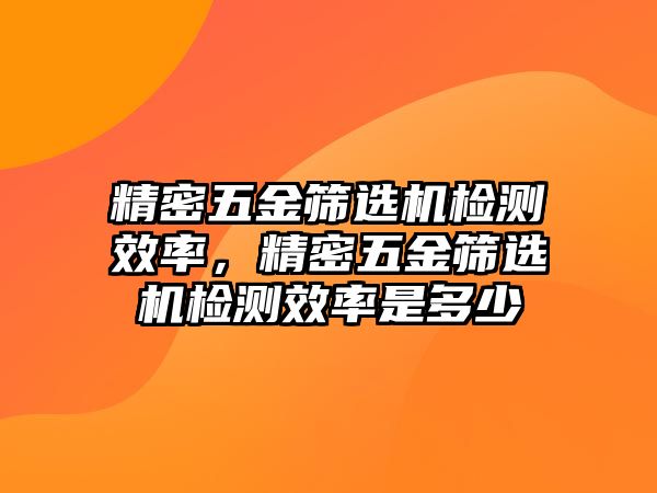 精密五金篩選機(jī)檢測效率，精密五金篩選機(jī)檢測效率是多少