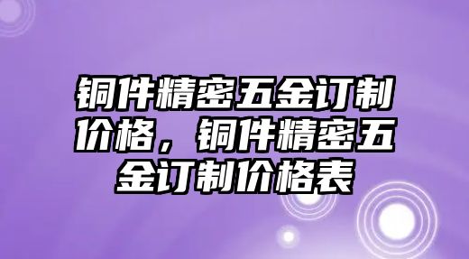 銅件精密五金訂制價(jià)格，銅件精密五金訂制價(jià)格表