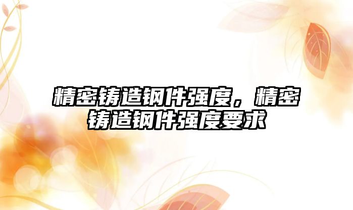 精密鑄造鋼件強(qiáng)度，精密鑄造鋼件強(qiáng)度要求