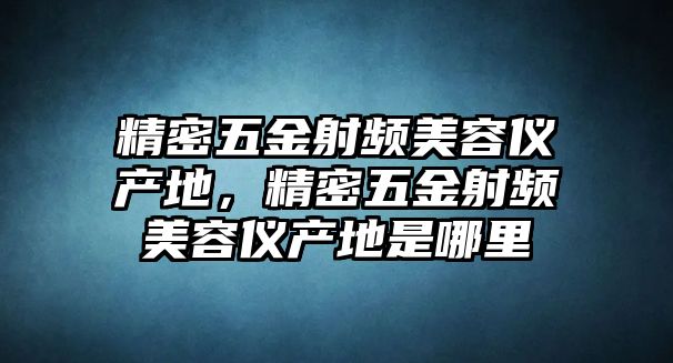 精密五金射頻美容儀產(chǎn)地，精密五金射頻美容儀產(chǎn)地是哪里