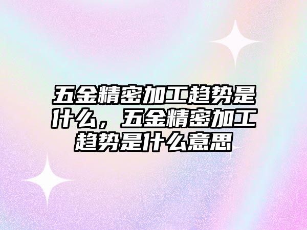 五金精密加工趨勢是什么，五金精密加工趨勢是什么意思