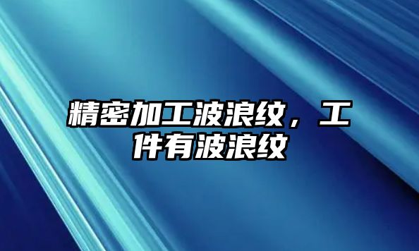 精密加工波浪紋，工件有波浪紋