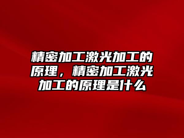 精密加工激光加工的原理，精密加工激光加工的原理是什么