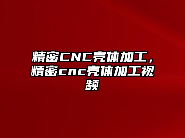 精密CNC殼體加工，精密cnc殼體加工視頻