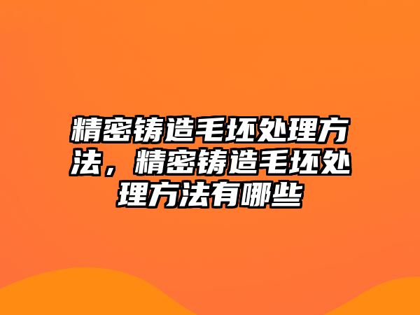 精密鑄造毛坯處理方法，精密鑄造毛坯處理方法有哪些