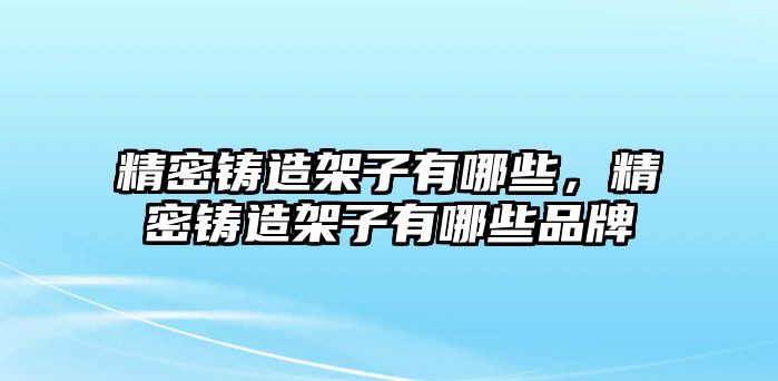 精密鑄造架子有哪些，精密鑄造架子有哪些品牌