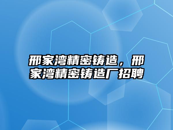 邢家灣精密鑄造，邢家灣精密鑄造廠招聘