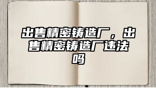 出售精密鑄造廠，出售精密鑄造廠違法嗎