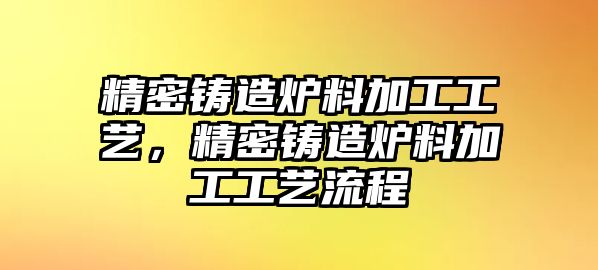 精密鑄造爐料加工工藝，精密鑄造爐料加工工藝流程