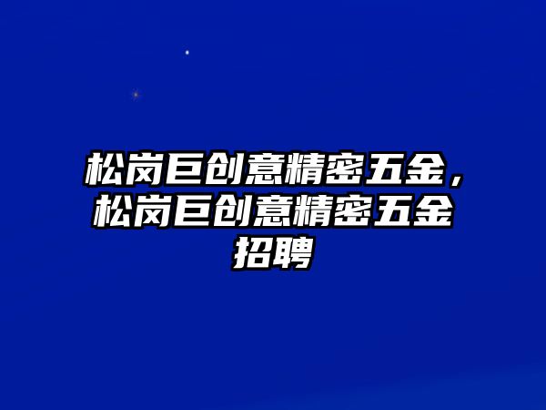 松崗巨創(chuàng)意精密五金，松崗巨創(chuàng)意精密五金招聘