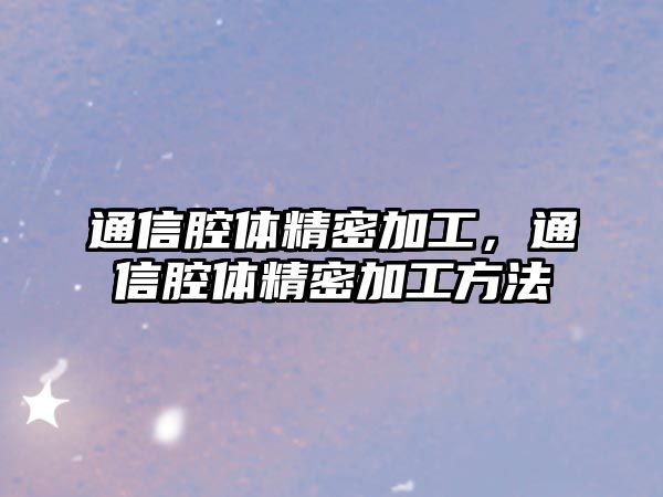 通信腔體精密加工，通信腔體精密加工方法